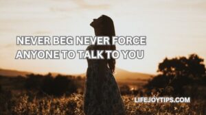 never beg never force anyone to talk to you